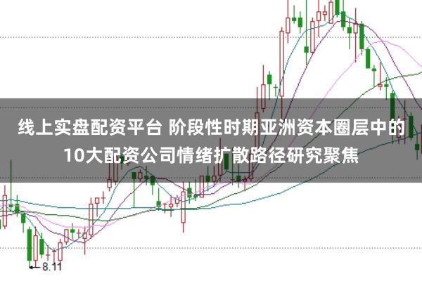线上实盘配资平台 阶段性时期亚洲资本圈层中的10大配资公司情绪扩散路径研究聚焦