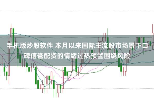 手机版炒股软件 本月以来国际主流股市场景下口碑信誉配资的情绪过热预警围绕风险