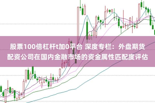 股票100倍杠杆t加0平台 深度专栏：外盘期货配资公司在国内金融市场的资金属性匹配度评估