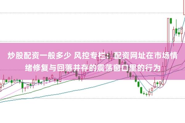 炒股配资一般多少 风控专栏：配资网址在市场情绪修复与回落并存的震荡窗口里的行为