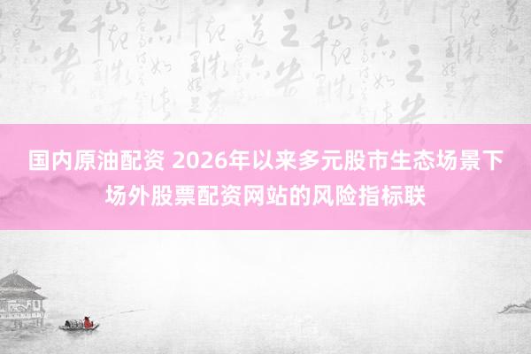 国内原油配资 2026年以来多元股市生态场景下场外股票配资网站的风险指标联