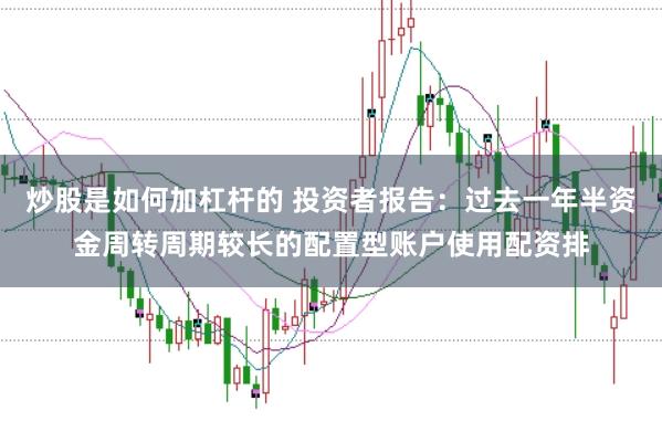 炒股是如何加杠杆的 投资者报告：过去一年半资金周转周期较长的配置型账户使用配资排