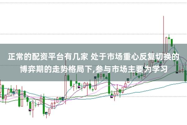 正常的配资平台有几家 处于市场重心反复切换的博弈期的走势格局下，参与市场主要为学习