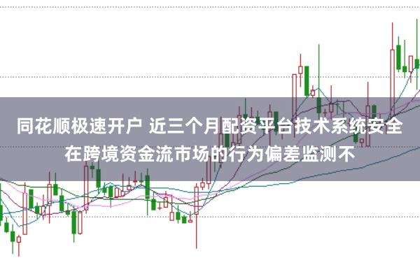 同花顺极速开户 近三个月配资平台技术系统安全在跨境资金流市场的行为偏差监测不