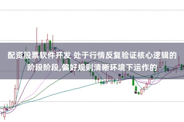 配资股票软件开发 处于行情反复验证核心逻辑的阶段阶段，偏好规则清晰环境下运作的