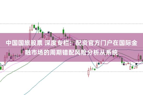 中国国旅股票 深度专栏：配资官方门户在国际金融市场的周期错配风险分析从系统
