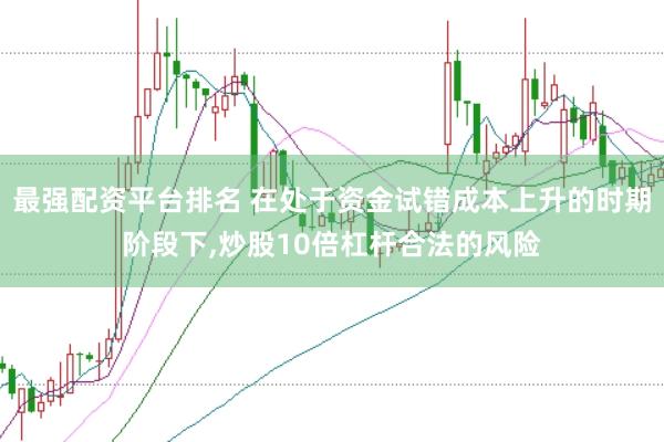 最强配资平台排名 在处于资金试错成本上升的时期阶段下,炒股10倍杠杆合法的风险