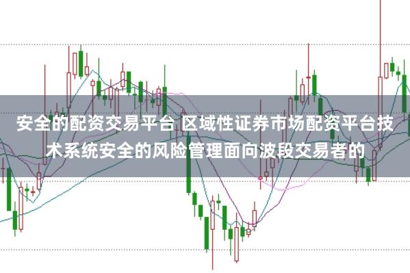 安全的配资交易平台 区域性证券市场配资平台技术系统安全的风险管理面向波段交易者的