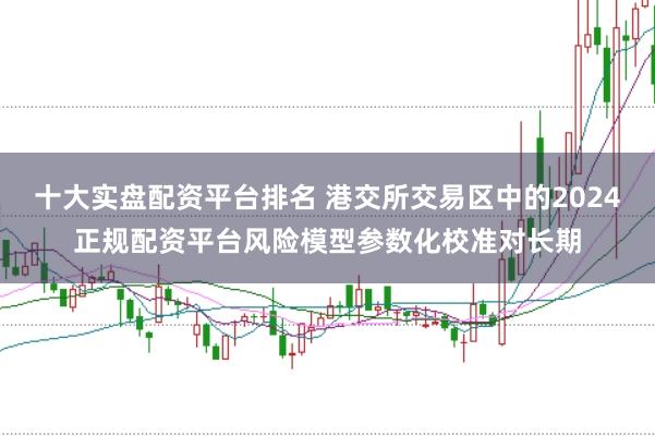十大实盘配资平台排名 港交所交易区中的2024正规配资平台风险模型参数化校准对长期