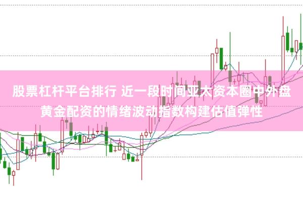 股票杠杆平台排行 近一段时间亚太资本圈中外盘黄金配资的情绪波动指数构建估值弹性