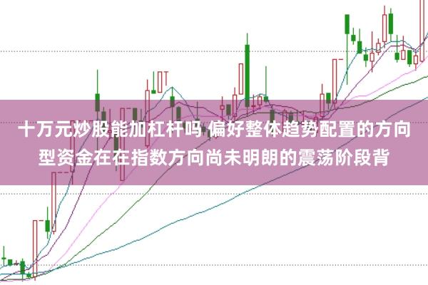 十万元炒股能加杠杆吗 偏好整体趋势配置的方向型资金在在指数方向尚未明朗的震荡阶段背