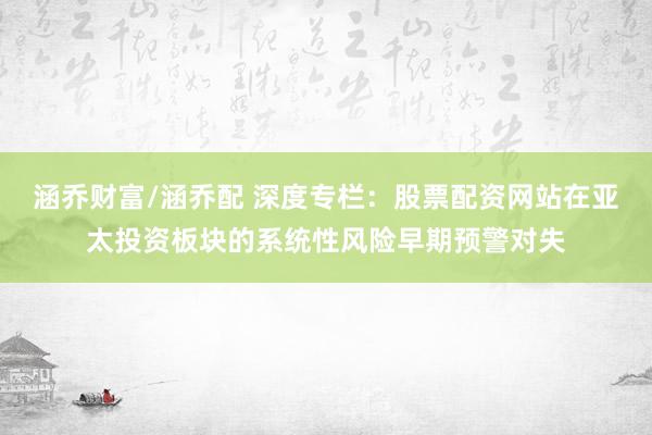 涵乔财富/涵乔配 深度专栏：股票配资网站在亚太投资板块的系统性风险早期预警对失