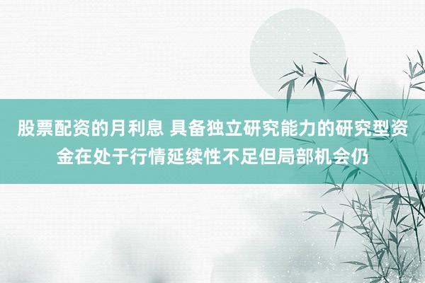 股票配资的月利息 具备独立研究能力的研究型资金在处于行情延续性不足但局部机会仍