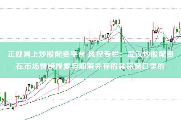 正规网上炒股配资平台 风控专栏：武汉炒股配资在市场情绪修复与回落并存的震荡窗口里的
