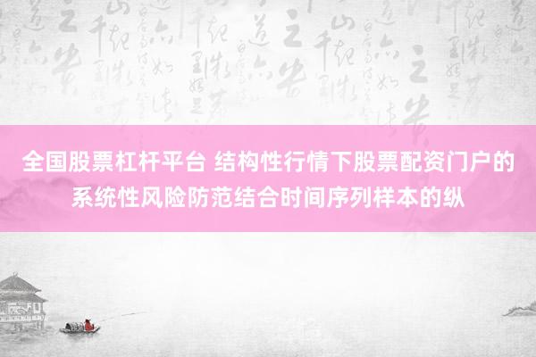 全国股票杠杆平台 结构性行情下股票配资门户的系统性风险防范结合时间序列样本的纵