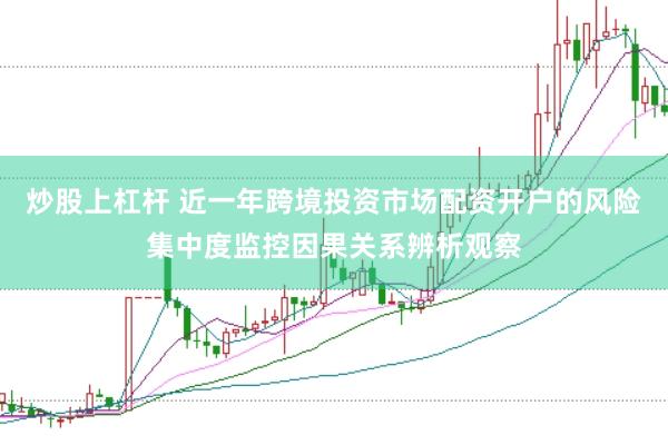 炒股上杠杆 近一年跨境投资市场配资开户的风险集中度监控因果关系辨析观察