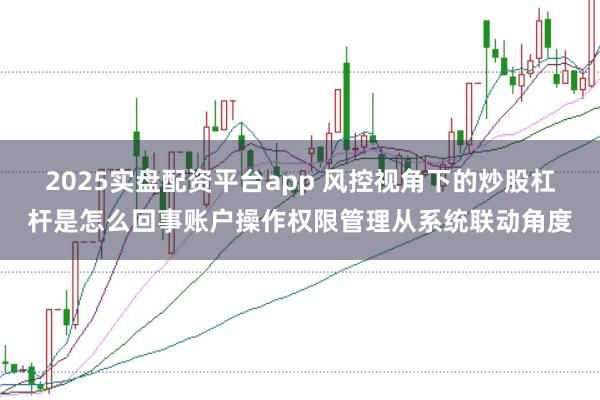 2025实盘配资平台app 风控视角下的炒股杠杆是怎么回事账户操作权限管理从系统联动角度