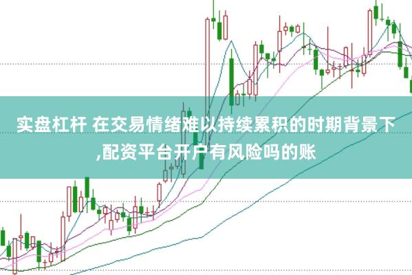 实盘杠杆 在交易情绪难以持续累积的时期背景下,配资平台开户有风险吗的账