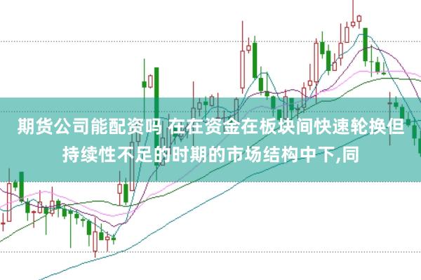 期货公司能配资吗 在在资金在板块间快速轮换但持续性不足的时期的市场结构中下,同