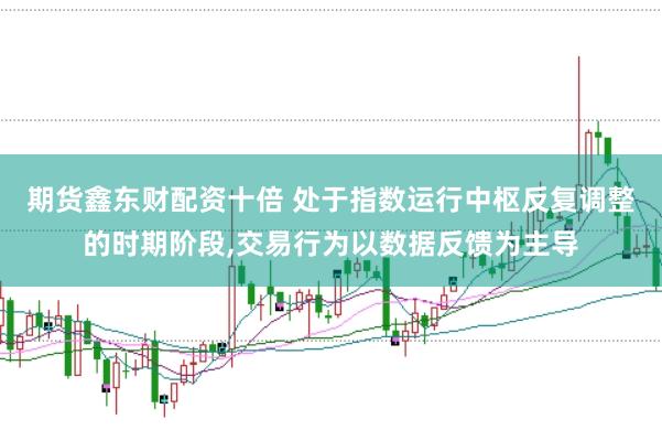 期货鑫东财配资十倍 处于指数运行中枢反复调整的时期阶段,交易行为以数据反馈为主导