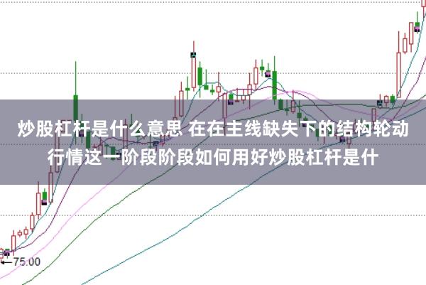 炒股杠杆是什么意思 在在主线缺失下的结构轮动行情这一阶段阶段如何用好炒股杠杆是什