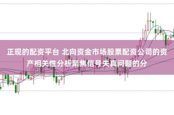 正现的配资平台 北向资金市场股票配资公司的资产相关性分析聚焦信号失真问题的分