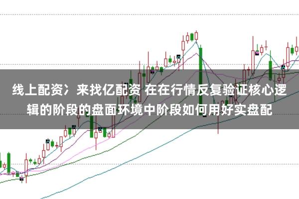 线上配资冫来找亿配资 在在行情反复验证核心逻辑的阶段的盘面环境中阶段如何用好实盘配
