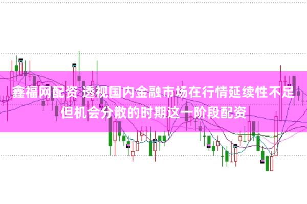 鑫福网配资 透视国内金融市场在行情延续性不足但机会分散的时期这一阶段配资
