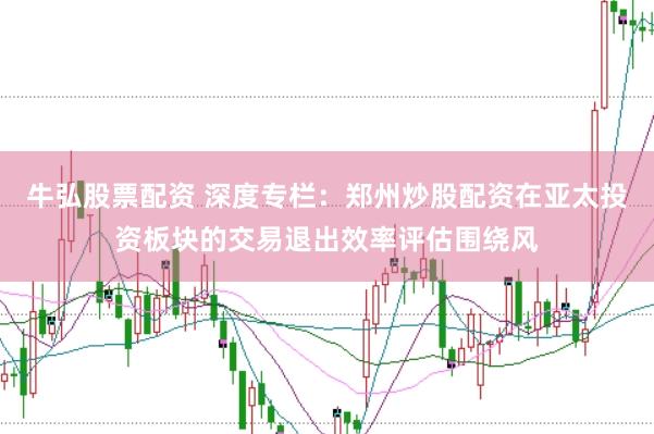 牛弘股票配资 深度专栏：郑州炒股配资在亚太投资板块的交易退出效率评估围绕风