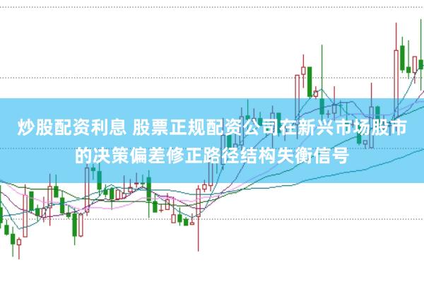 炒股配资利息 股票正规配资公司在新兴市场股市的决策偏差修正路径结构失衡信号