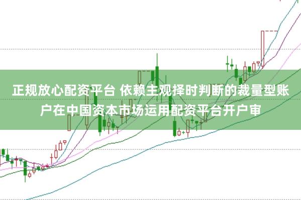 正规放心配资平台 依赖主观择时判断的裁量型账户在中国资本市场运用配资平台开户审
