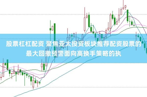 股票杠杠配资 聚焦亚太投资板块推荐配资股票的最大回撤预警面向高换手策略的执