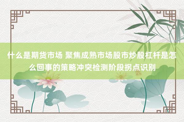 什么是期货市场 聚焦成熟市场股市炒股杠杆是怎么回事的策略冲突检测阶段拐点识别
