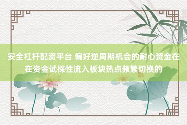 安全杠杆配资平台 偏好逆周期机会的耐心资金在在资金试探性流入板块热点频繁切换的