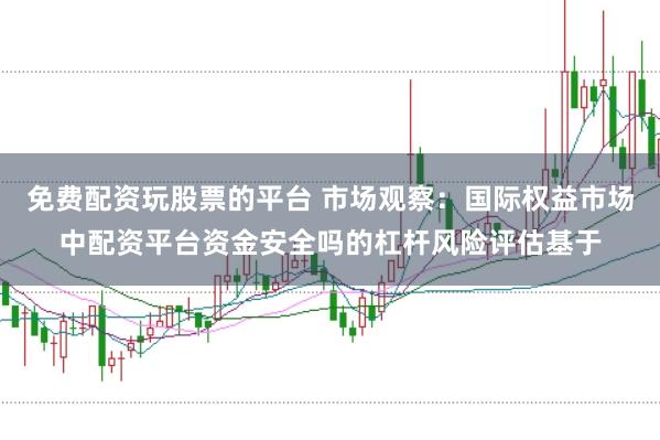免费配资玩股票的平台 市场观察：国际权益市场中配资平台资金安全吗的杠杆风险评估基于