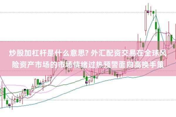 炒股加杠杆是什么意思? 外汇配资交易在全球风险资产市场的市场情绪过热预警面向高换手策