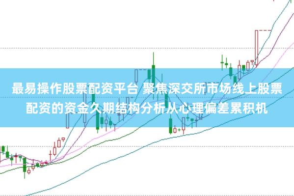 最易操作股票配资平台 聚焦深交所市场线上股票配资的资金久期结构分析从心理偏差累积机