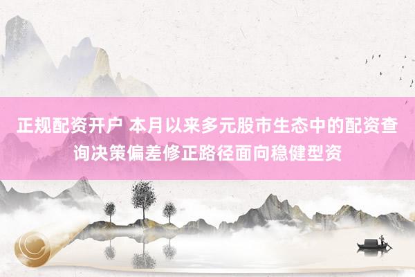 正规配资开户 本月以来多元股市生态中的配资查询决策偏差修正路径面向稳健型资