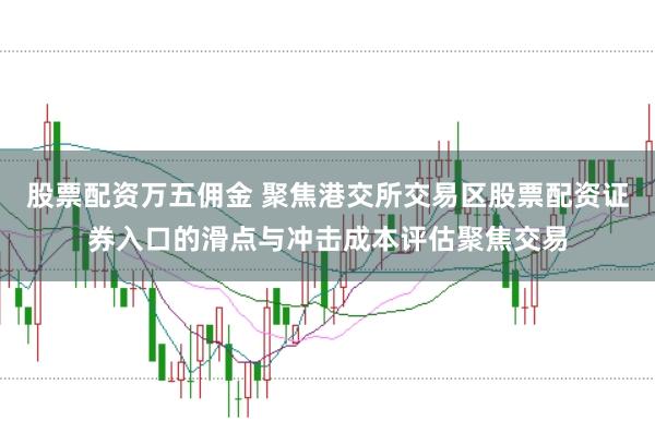 股票配资万五佣金 聚焦港交所交易区股票配资证券入口的滑点与冲击成本评估聚焦交易