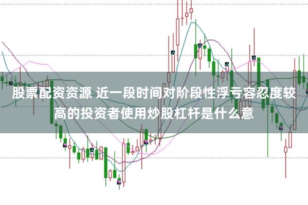 股票配资资源 近一段时间对阶段性浮亏容忍度较高的投资者使用炒股杠杆是什么意