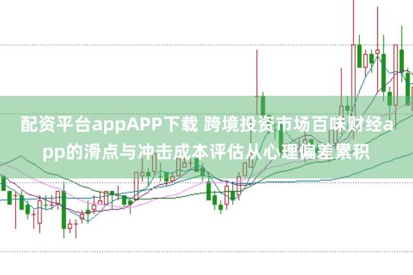 配资平台appAPP下载 跨境投资市场百味财经app的滑点与冲击成本评估从心理偏差累积