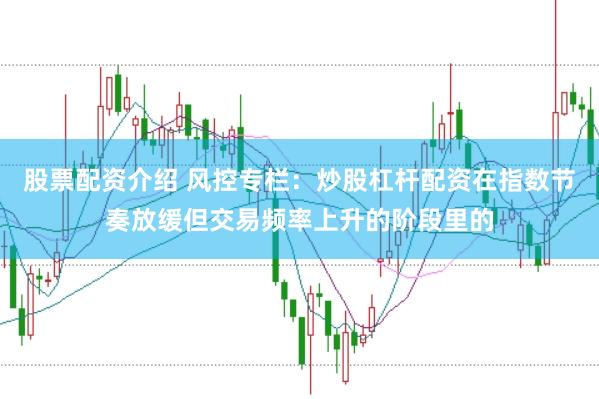 股票配资介绍 风控专栏：炒股杠杆配资在指数节奏放缓但交易频率上升的阶段里的