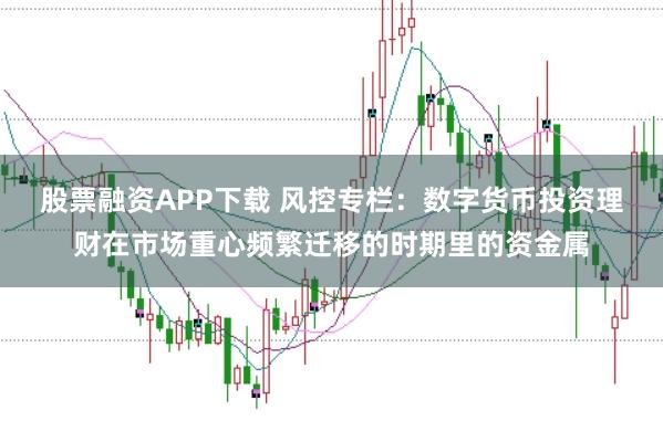 股票融资APP下载 风控专栏：数字货币投资理财在市场重心频繁迁移的时期里的资金属