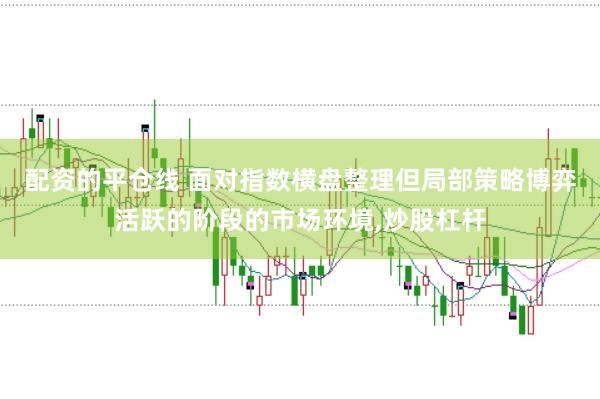 配资的平仓线 面对指数横盘整理但局部策略博弈活跃的阶段的市场环境,炒股杠杆
