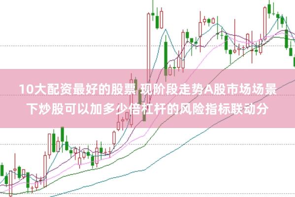 10大配资最好的股票 现阶段走势A股市场场景下炒股可以加多少倍杠杆的风险指标联动分