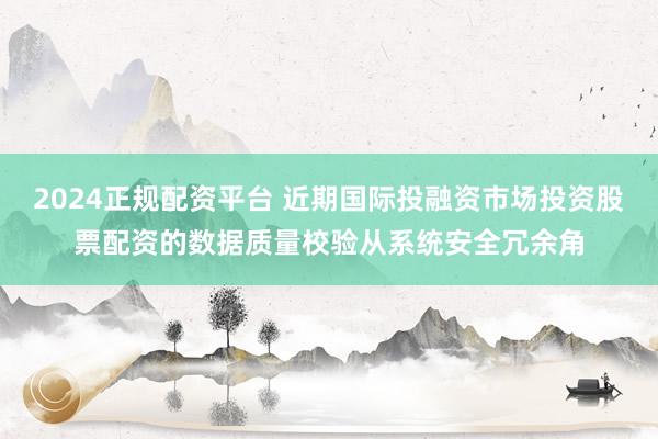 2024正规配资平台 近期国际投融资市场投资股票配资的数据质量校验从系统安全冗余角