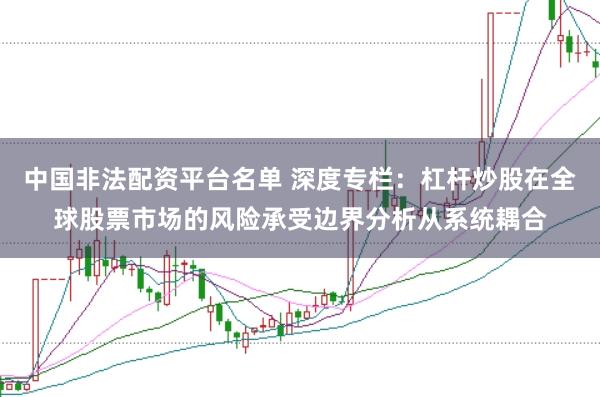 中国非法配资平台名单 深度专栏：杠杆炒股在全球股票市场的风险承受边界分析从系统耦合