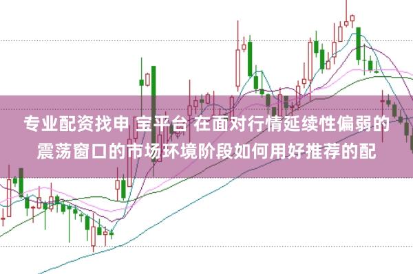 专业配资找申 宝平台 在面对行情延续性偏弱的震荡窗口的市场环境阶段如何用好推荐的配