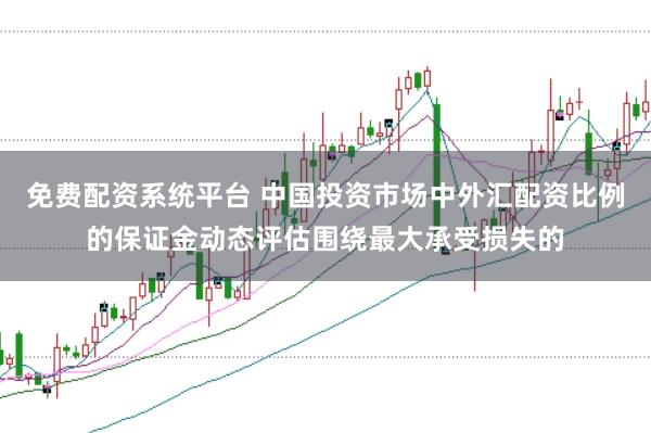 免费配资系统平台 中国投资市场中外汇配资比例的保证金动态评估围绕最大承受损失的