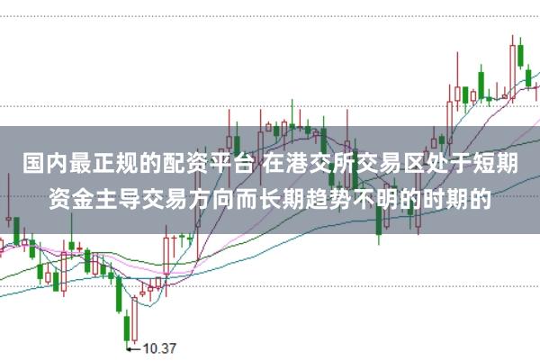 国内最正规的配资平台 在港交所交易区处于短期资金主导交易方向而长期趋势不明的时期的
